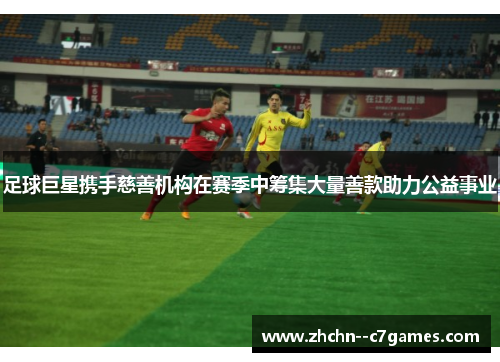 足球巨星携手慈善机构在赛季中筹集大量善款助力公益事业 足球巨星携手慈善机构在赛季中筹集大量善款助力公益事业