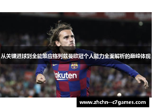 从关键进球到全能策应格列兹曼欧冠个人能力全面解析的巅峰体现 从关键进球到全能策应格列兹曼欧冠个人能力全面解析的巅峰体现