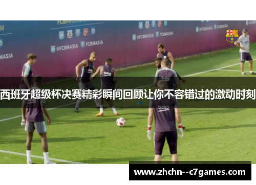西班牙超级杯决赛精彩瞬间回顾让你不容错过的激动时刻 西班牙超级杯决赛精彩瞬间回顾让你不容错过的激动时刻
