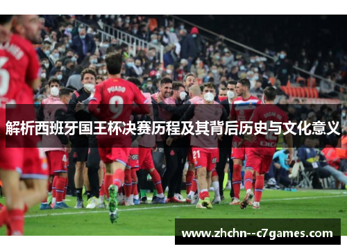 解析西班牙国王杯决赛历程及其背后历史与文化意义 解析西班牙国王杯决赛历程及其背后历史与文化意义