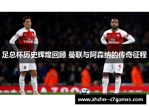 足总杯历史辉煌回顾 曼联与阿森纳的传奇征程 足总杯历史辉煌回顾 曼联与阿森纳的传奇征程
