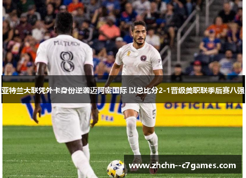 亚特兰大联凭外卡身份逆袭迈阿密国际 以总比分2-1晋级美职联季后赛八强