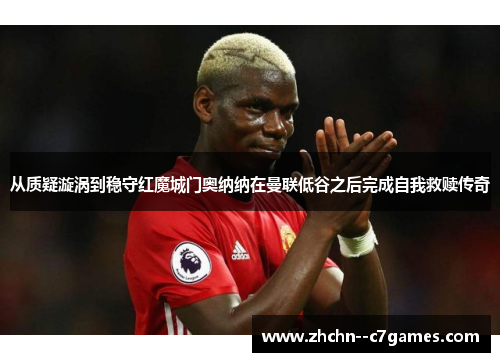 从质疑漩涡到稳守红魔城门奥纳纳在曼联低谷之后完成自我救赎传奇 从质疑漩涡到稳守红魔城门奥纳纳在曼联低谷之后完成自我救赎传奇