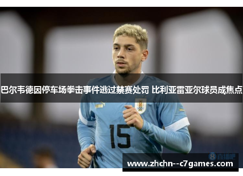 巴尔韦德因停车场拳击事件逃过禁赛处罚 比利亚雷亚尔球员成焦点 巴尔韦德因停车场拳击事件逃过禁赛处罚 比利亚雷亚尔球员成焦点