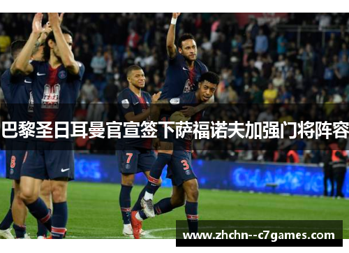 巴黎圣日耳曼官宣签下萨福诺夫加强门将阵容 巴黎圣日耳曼官宣签下萨福诺夫加强门将阵容