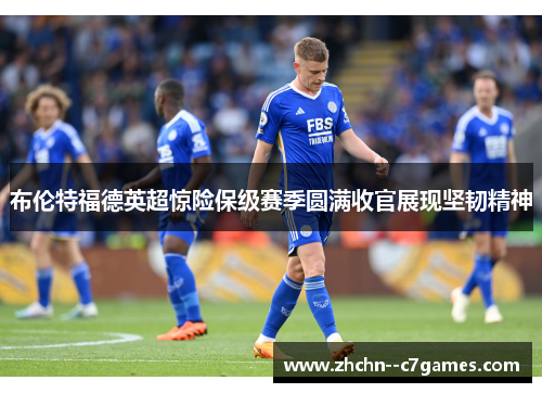 布伦特福德英超惊险保级赛季圆满收官展现坚韧精神 布伦特福德英超惊险保级赛季圆满收官展现坚韧精神