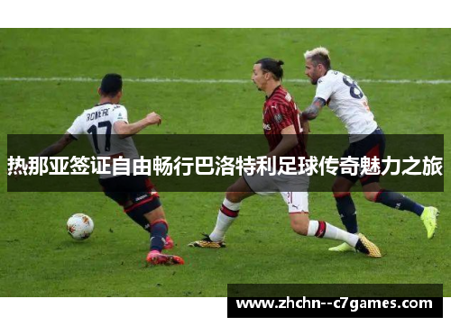 热那亚签证自由畅行巴洛特利足球传奇魅力之旅 热那亚签证自由畅行巴洛特利足球传奇魅力之旅