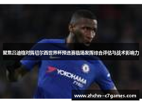 聚焦吕迪格对阵切尔西世界杯预选赛临场发挥综合评估与战术影响力 聚焦吕迪格对阵切尔西世界杯预选赛临场发挥综合评估与战术影响力