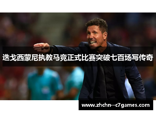 迭戈西蒙尼执教马竞正式比赛突破七百场写传奇