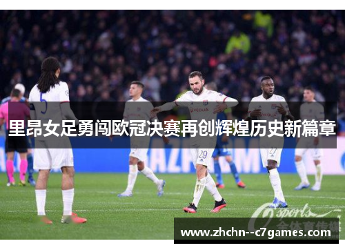 里昂女足勇闯欧冠决赛再创辉煌历史新篇章