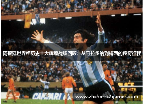 阿根廷世界杯历史十大辉煌战绩回顾：从马拉多纳到梅西的传奇征程