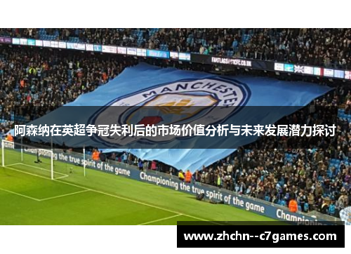 阿森纳在英超争冠失利后的市场价值分析与未来发展潜力探讨