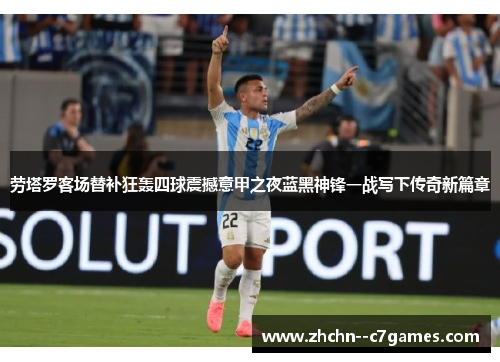 劳塔罗客场替补狂轰四球震撼意甲之夜蓝黑神锋一战写下传奇新篇章 劳塔罗客场替补狂轰四球震撼意甲之夜蓝黑神锋一战写下传奇新篇章