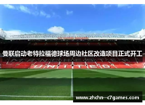 曼联启动老特拉福德球场周边社区改造项目正式开工 曼联启动老特拉福德球场周边社区改造项目正式开工
