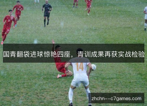 国青翻袋进球惊艳四座,青训成果再获实战检验 国青翻袋进球惊艳四座,青训成果再获实战检验