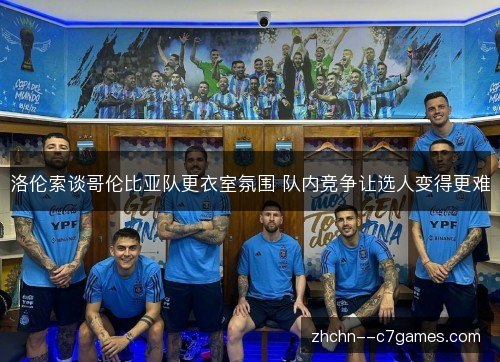 洛伦索谈哥伦比亚队更衣室氛围 队内竞争让选人变得更难 洛伦索谈哥伦比亚队更衣室氛围 队内竞争让选人变得更难