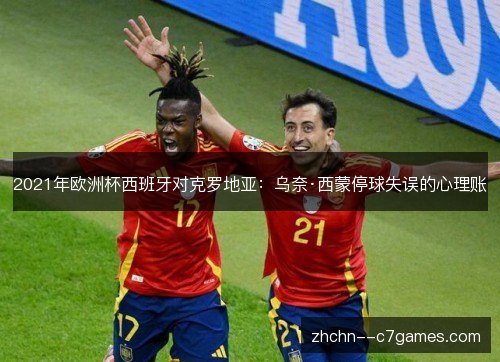 2021年欧洲杯西班牙对克罗地亚:乌奈·西蒙停球失误的心理账 2021年欧洲杯西班牙对克罗地亚:乌奈·西蒙停球失误的心理账